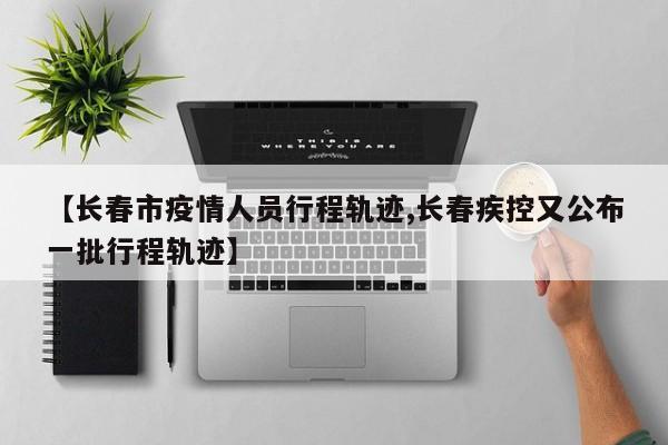 【长春市疫情人员行程轨迹,长春疾控又公布一批行程轨迹】