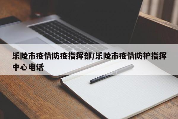 乐陵市疫情防疫指挥部/乐陵市疫情防护指挥中心电话