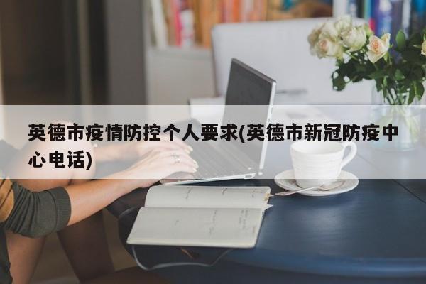英德市疫情防控个人要求(英德市新冠防疫中心电话)