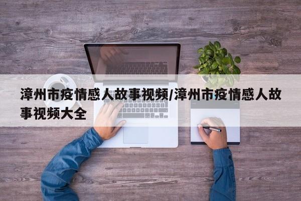 漳州市疫情感人故事视频/漳州市疫情感人故事视频大全