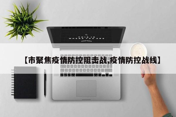 【市聚焦疫情防控阻击战,疫情防控战线】