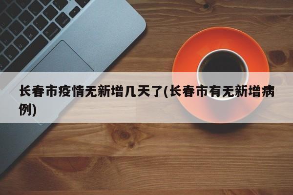 长春市疫情无新增几天了(长春市有无新增病例)
