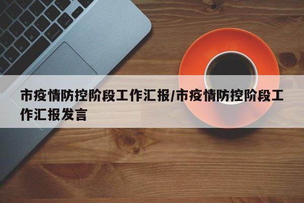 市疫情防控阶段工作汇报/市疫情防控阶段工作汇报发言