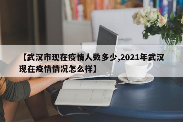 【武汉市现在疫情人数多少,2021年武汉现在疫情情况怎么样】